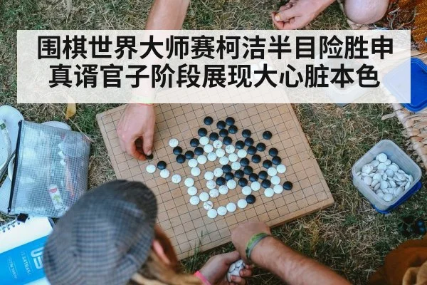 围棋世界大师赛柯洁半目险胜申真谞官子阶段展现大心脏本色