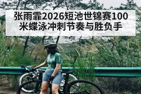 张雨霏2026短池世锦赛100米蝶泳冲刺节奏与胜负手