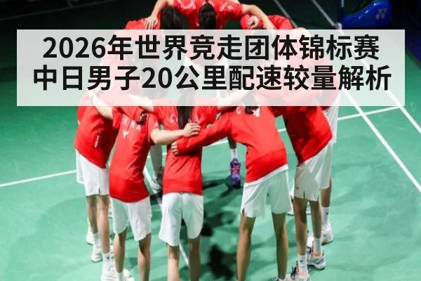 2026年世界竞走团体锦标赛中日男子20公里配速较量解析
